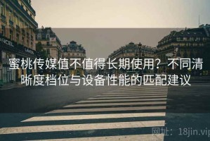 蜜桃传媒值不值得长期使用？不同清晰度档位与设备性能的匹配建议