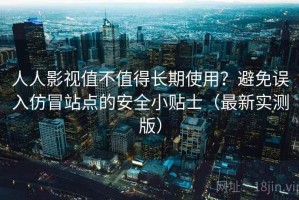人人影视值不值得长期使用？避免误入仿冒站点的安全小贴士（最新实测版）