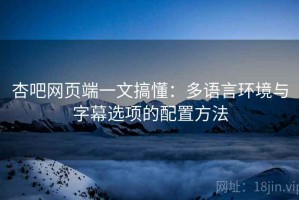 杏吧网页端一文搞懂：多语言环境与字幕选项的配置方法