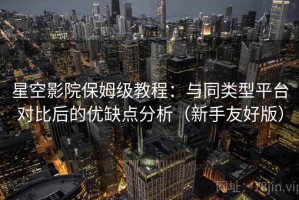 星空影院保姆级教程：与同类型平台对比后的优缺点分析（新手友好版）