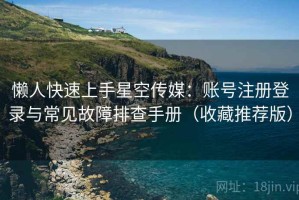 懒人快速上手星空传媒：账号注册登录与常见故障排查手册（收藏推荐版）