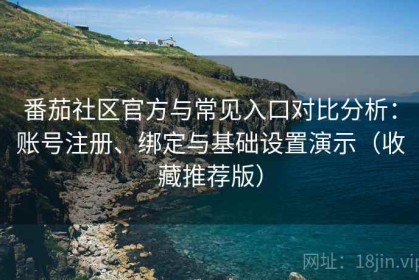 番茄社区官方与常见入口对比分析：账号注册、绑定与基础设置演示（收藏推荐版）