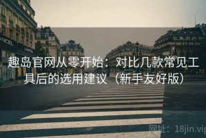 趣岛官网从零开始：对比几款常见工具后的选用建议（新手友好版）