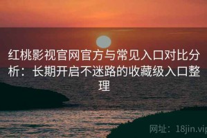 红桃影视官网官方与常见入口对比分析：长期开启不迷路的收藏级入口整理