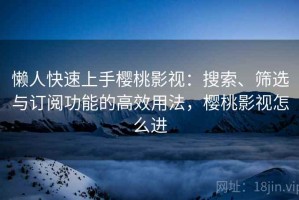 懒人快速上手樱桃影视：搜索、筛选与订阅功能的高效用法，樱桃影视怎么进