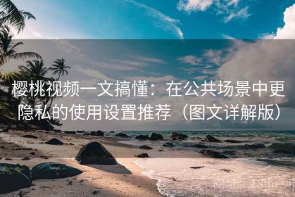 樱桃视频一文搞懂：在公共场景中更隐私的使用设置推荐（图文详解版）