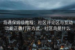 岛遇保姆级教程：社区评论区与互动功能正确打开方式，社区岛是什么