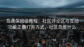 岛遇保姆级教程：社区评论区与互动功能正确打开方式，社区岛是什么