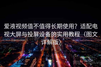 爱液视频值不值得长期使用？适配电视大屏与投屏设备的实用教程（图文详解版）