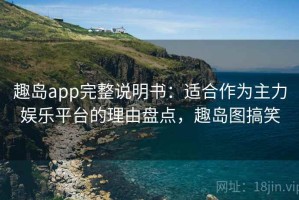 趣岛app完整说明书：适合作为主力娱乐平台的理由盘点，趣岛图搞笑