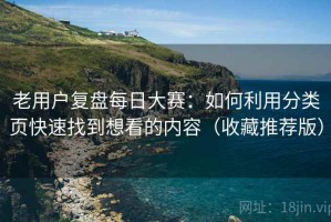 老用户复盘每日大赛：如何利用分类页快速找到想看的内容（收藏推荐版）