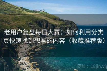 老用户复盘每日大赛：如何利用分类页快速找到想看的内容（收藏推荐版）