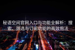 秘语空间官网入口与功能全解析：搜索、筛选与订阅功能的高效用法