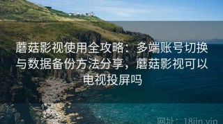 蘑菇影视使用全攻略：多端账号切换与数据备份方法分享，蘑菇影视可以电视投屏吗