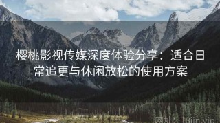 樱桃影视传媒深度体验分享：适合日常追更与休闲放松的使用方案