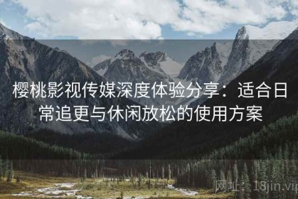 樱桃影视传媒深度体验分享：适合日常追更与休闲放松的使用方案