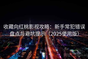 收藏向红桃影视攻略：新手常犯错误盘点与避坑提示（2025使用版）