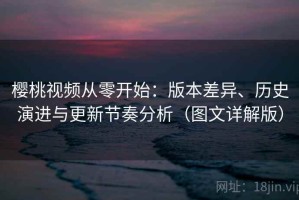 樱桃视频从零开始：版本差异、历史演进与更新节奏分析（图文详解版）