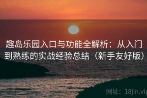 趣岛乐园入口与功能全解析：从入门到熟练的实战经验总结（新手友好版）
