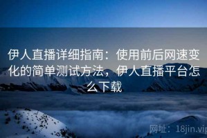伊人直播详细指南：使用前后网速变化的简单测试方法，伊人直播平台怎么下载