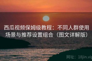西瓜视频保姆级教程：不同人群使用场景与推荐设置组合（图文详解版）
