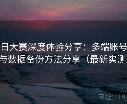 每日大赛深度体验分享：多端账号切换与数据备份方法分享（最新实测版）
