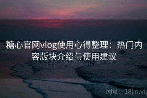 糖心官网vlog使用心得整理：热门内容版块介绍与使用建议