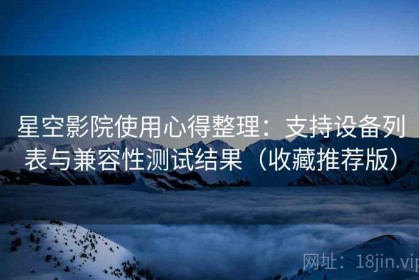 星空影院使用心得整理：支持设备列表与兼容性测试结果（收藏推荐版）