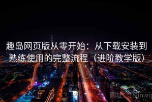 趣岛网页版从零开始：从下载安装到熟练使用的完整流程（进阶教学版）