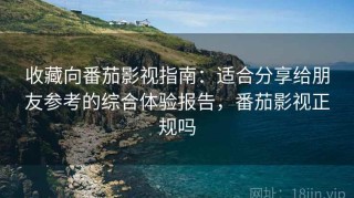 收藏向番茄影视指南：适合分享给朋友参考的综合体验报告，番茄影视正规吗