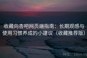 收藏向杏吧网页端指南：长期观感与使用习惯养成的小建议（收藏推荐版）
