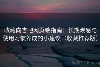 收藏向杏吧网页端指南：长期观感与使用习惯养成的小建议（收藏推荐版）