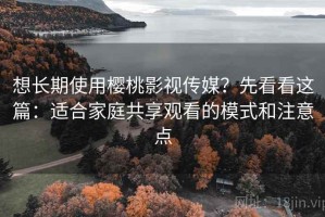 想长期使用樱桃影视传媒？先看看这篇：适合家庭共享观看的模式和注意点