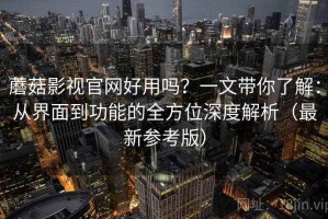 蘑菇影视官网好用吗？一文带你了解：从界面到功能的全方位深度解析（最新参考版）