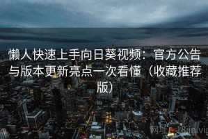 懒人快速上手向日葵视频：官方公告与版本更新亮点一次看懂（收藏推荐版）