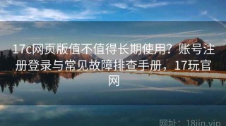 17c网页版值不值得长期使用？账号注册登录与常见故障排查手册，17玩官网