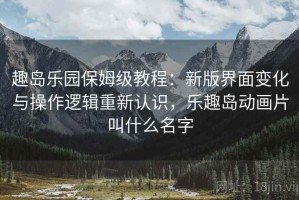 趣岛乐园保姆级教程：新版界面变化与操作逻辑重新认识，乐趣岛动画片叫什么名字