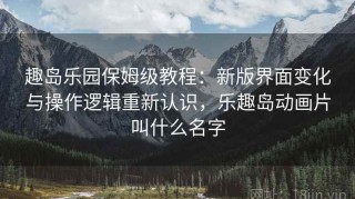 趣岛乐园保姆级教程：新版界面变化与操作逻辑重新认识，乐趣岛动画片叫什么名字
