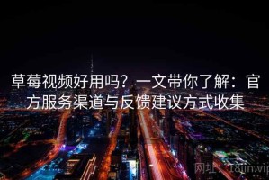草莓视频好用吗？一文带你了解：官方服务渠道与反馈建议方式收集