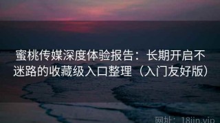 蜜桃传媒深度体验报告：长期开启不迷路的收藏级入口整理（入门友好版）