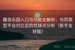 趣岛乐园入口与功能全解析：与同类型平台对比后的优缺点分析（新手友好版）