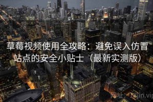 草莓视频使用全攻略：避免误入仿冒站点的安全小贴士（最新实测版）