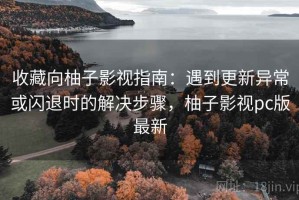 收藏向柚子影视指南：遇到更新异常或闪退时的解决步骤，柚子影视pc版最新