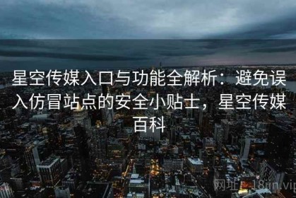 星空传媒入口与功能全解析：避免误入仿冒站点的安全小贴士，星空传媒百科
