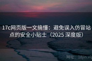 17c网页版一文搞懂：避免误入仿冒站点的安全小贴士（2025 深度版）