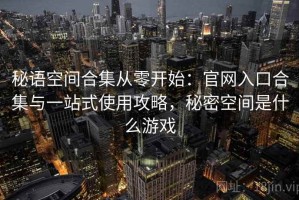 秘语空间合集从零开始：官网入口合集与一站式使用攻略，秘密空间是什么游戏