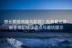 想长期使用蜂鸟影院？先看看这篇：新手常犯错误盘点与避坑提示