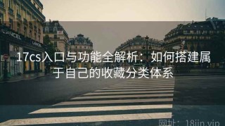 17cs入口与功能全解析：如何搭建属于自己的收藏分类体系
