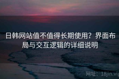日韩网站值不值得长期使用？界面布局与交互逻辑的详细说明