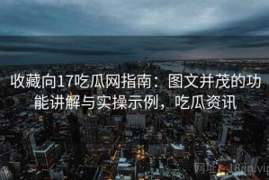 收藏向17吃瓜网指南：图文并茂的功能讲解与实操示例，吃瓜资讯